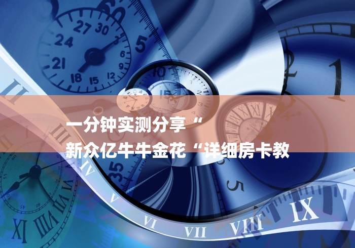 一分钟实测分享“
新众亿牛牛金花“详细房卡教 一分钟实测分享“
新众亿牛牛金花“详细房卡教