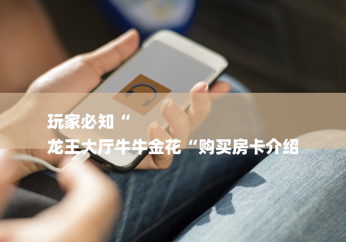 玩家必知“
龙王大厅牛牛金花“购买房卡介绍