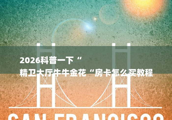 2026科普一下“
精卫大厅牛牛金花“房卡怎么买教程
