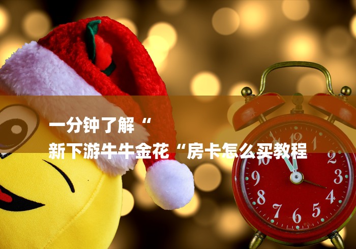 一分钟了解“
新下游牛牛金花“房卡怎么买教程 一分钟了解“
新下游牛牛金花“房卡怎么买教程