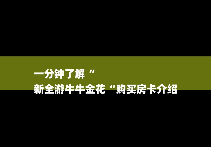 一分钟了解“
新全游牛牛金花“购买房卡介绍 一分钟了解“
新全游牛牛金花“购买房卡介绍
