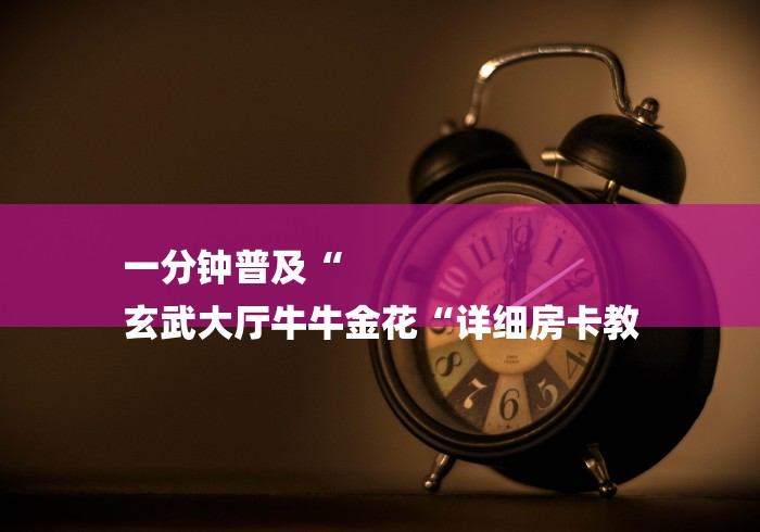 一分钟普及“
玄武大厅牛牛金花“详细房卡教