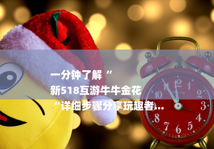 一分钟了解“
新518互游牛牛金花
“详细步骤分享玩趣者...