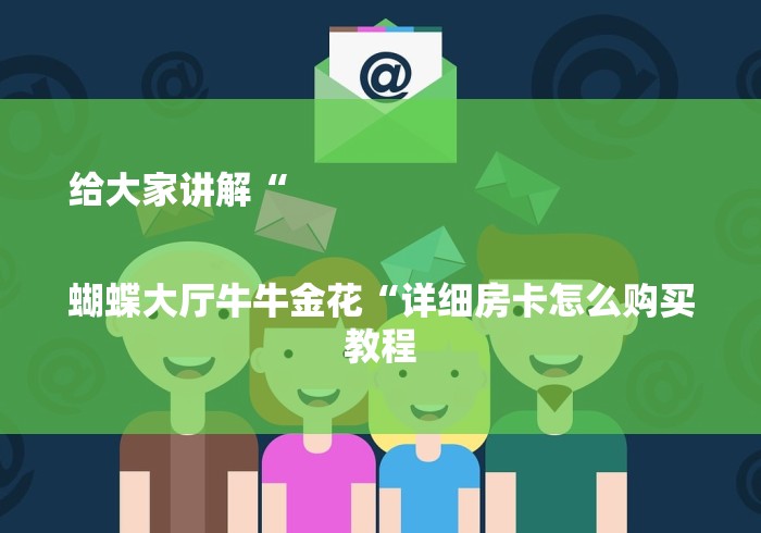 给大家讲解“
蝴蝶大厅牛牛金花“详细房卡怎么购买教程 给大家讲解“
蝴蝶大厅牛牛金花“详细房卡怎么购买教程