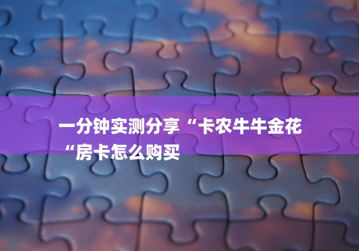 一分钟实测分享“卡农牛牛金花
“房卡怎么购买 一分钟实测分享“卡农牛牛金花
“房卡怎么购买