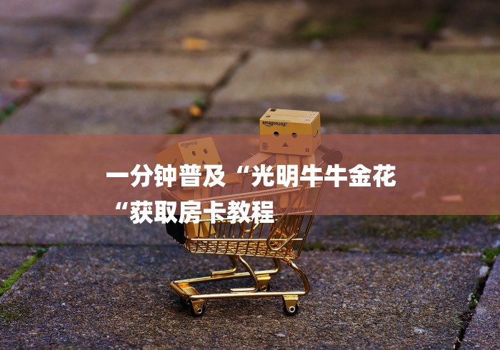 一分钟普及“光明牛牛金花
“获取房卡教程 一分钟普及“光明牛牛金花
“获取房卡教程