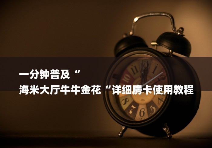 一分钟普及“
海米大厅牛牛金花“详细房卡使用教程