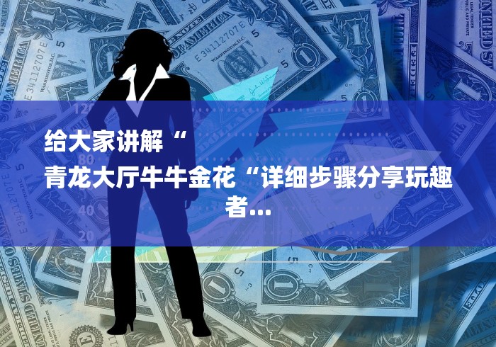 给大家讲解“
青龙大厅牛牛金花“详细步骤分享玩趣者... 给大家讲解“
青龙大厅牛牛金花“详细步骤分享玩趣者...