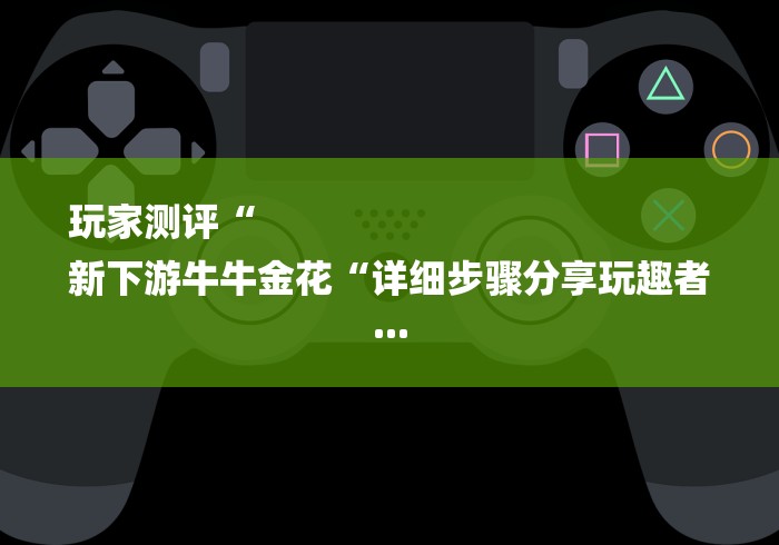 玩家测评“
新下游牛牛金花“详细步骤分享玩趣者...