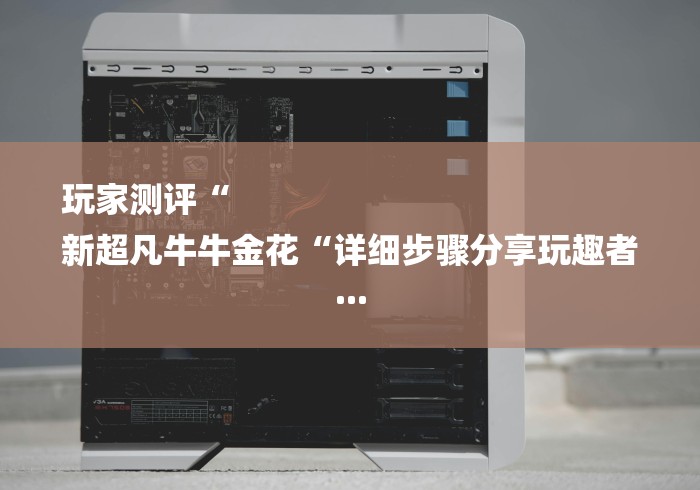 玩家测评“
新超凡牛牛金花“详细步骤分享玩趣者...