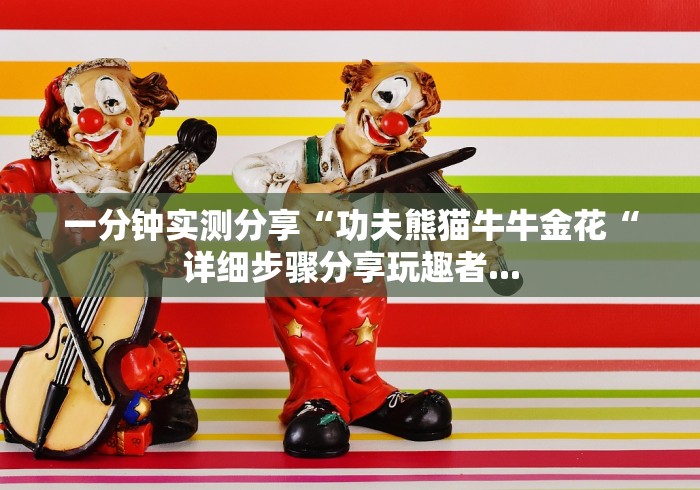 一分钟实测分享“功夫熊猫牛牛金花“详细步骤分享玩趣者...