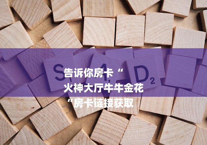 告诉你房卡“
火神大厅牛牛金花
“房卡链接获取