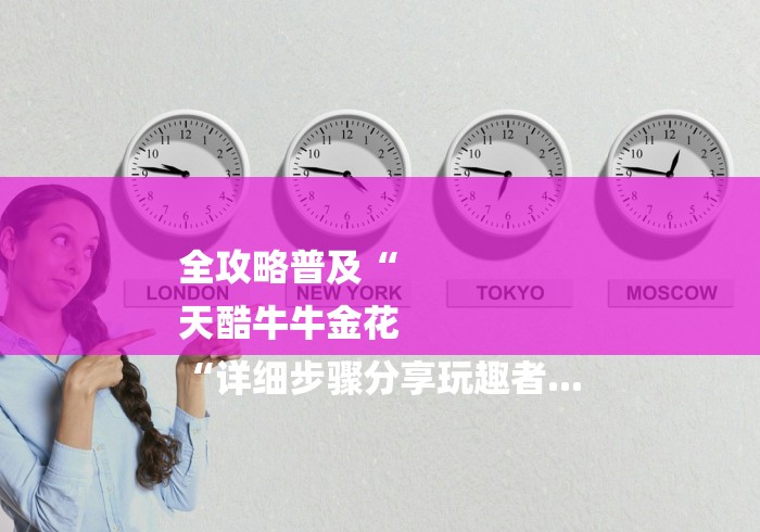 全攻略普及“
天酷牛牛金花
“详细步骤分享玩趣者...