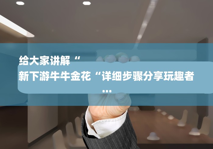 给大家讲解“
新下游牛牛金花“详细步骤分享玩趣者... 给大家讲解“
新下游牛牛金花“详细步骤分享玩趣者...