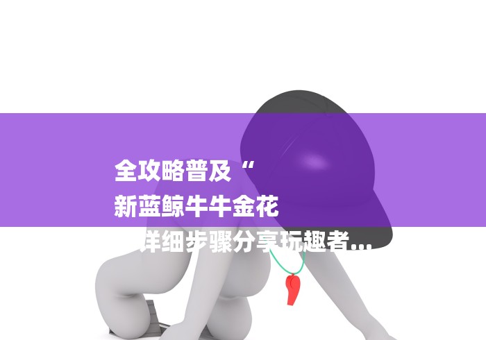 全攻略普及“
新蓝鲸牛牛金花
“详细步骤分享玩趣者...