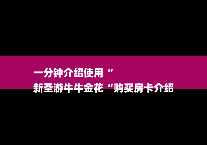 一分钟介绍使用“
新圣游牛牛金花“购买房卡介绍