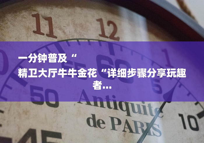 一分钟普及“
精卫大厅牛牛金花“详细步骤分享玩趣者... 一分钟普及“
精卫大厅牛牛金花“详细步骤分享玩趣者...