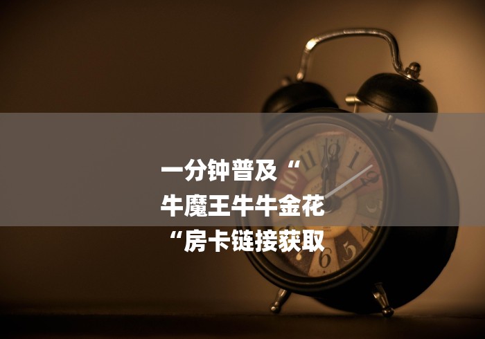 一分钟普及“
牛魔王牛牛金花
“房卡链接获取 一分钟普及“
牛魔王牛牛金花
“房卡链接获取