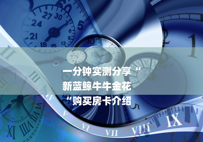 一分钟实测分享“
新蓝鲸牛牛金花
“购买房卡介绍 一分钟实测分享“
新蓝鲸牛牛金花
“购买房卡介绍