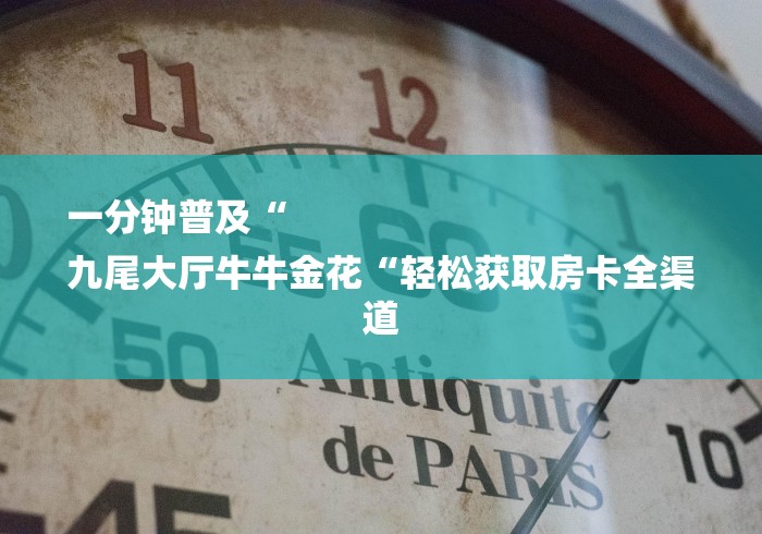 一分钟普及“
九尾大厅牛牛金花“轻松获取房卡全渠道 一分钟普及“
九尾大厅牛牛金花“轻松获取房卡全渠道