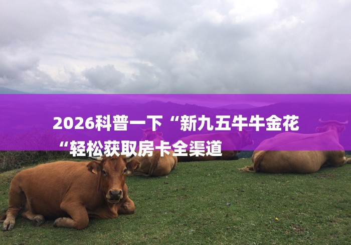 2026科普一下“新九五牛牛金花
“轻松获取房卡全渠道 2026科普一下“新九五牛牛金花
“轻松获取房卡全渠道