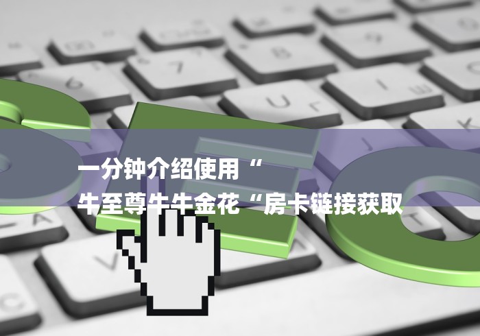 一分钟介绍使用“
牛至尊牛牛金花“房卡链接获取