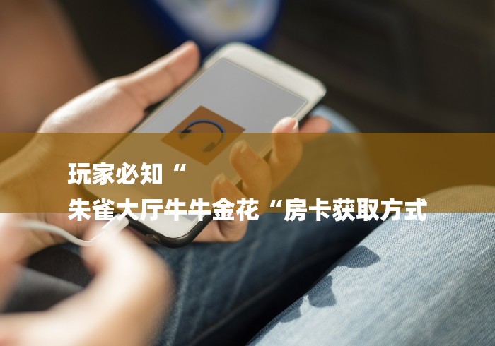 玩家必知“
朱雀大厅牛牛金花“房卡获取方式 玩家必知“
朱雀大厅牛牛金花“房卡获取方式