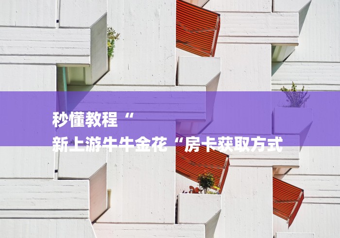 秒懂教程“
新上游牛牛金花“房卡获取方式 秒懂教程“
新上游牛牛金花“房卡获取方式