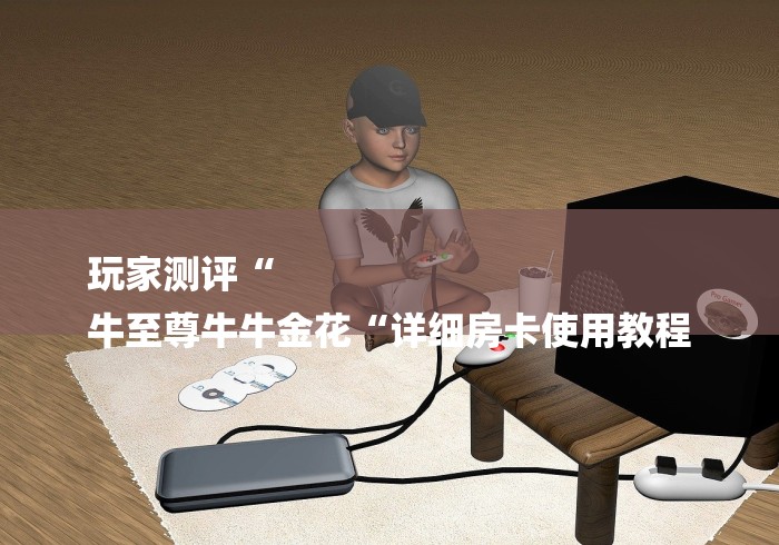 玩家测评“
牛至尊牛牛金花“详细房卡使用教程 玩家测评“
牛至尊牛牛金花“详细房卡使用教程