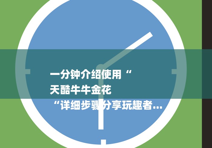 一分钟介绍使用“
天酷牛牛金花
“详细步骤分享玩趣者...