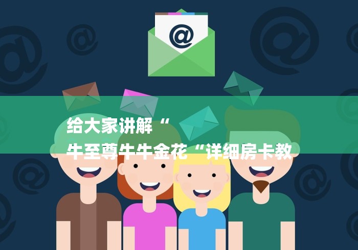 给大家讲解“
牛至尊牛牛金花“详细房卡教