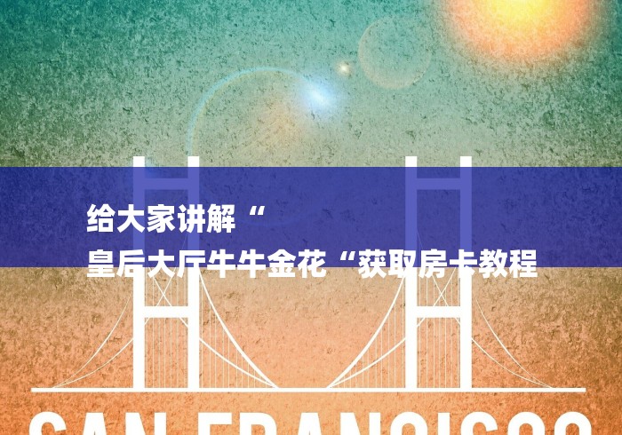 给大家讲解“
皇后大厅牛牛金花“获取房卡教程