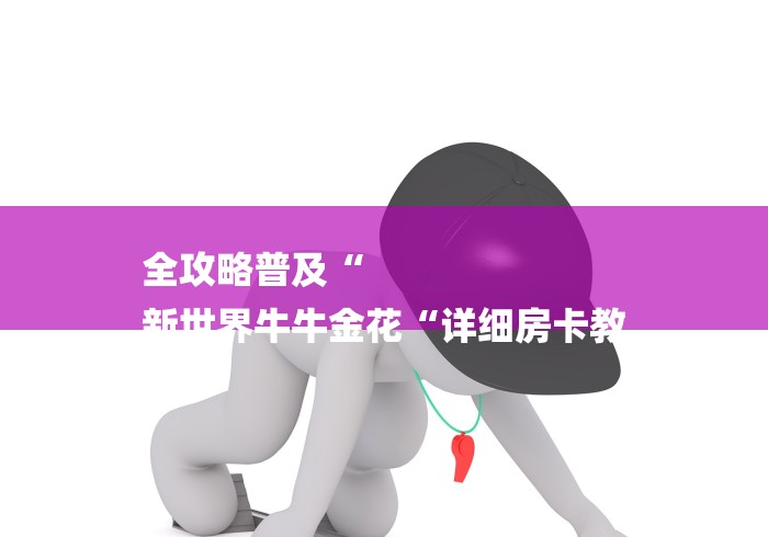 全攻略普及“
新世界牛牛金花“详细房卡教 全攻略普及“
新世界牛牛金花“详细房卡教