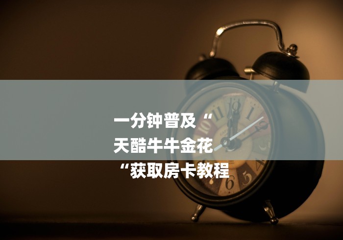 一分钟普及“
天酷牛牛金花
“获取房卡教程