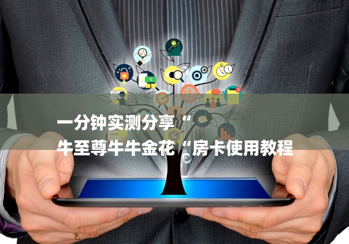 一分钟实测分享“
牛至尊牛牛金花“房卡使用教程 一分钟实测分享“
牛至尊牛牛金花“房卡使用教程