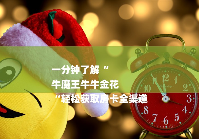 一分钟了解“
牛魔王牛牛金花
“轻松获取房卡全渠道 一分钟了解“
牛魔王牛牛金花
“轻松获取房卡全渠道