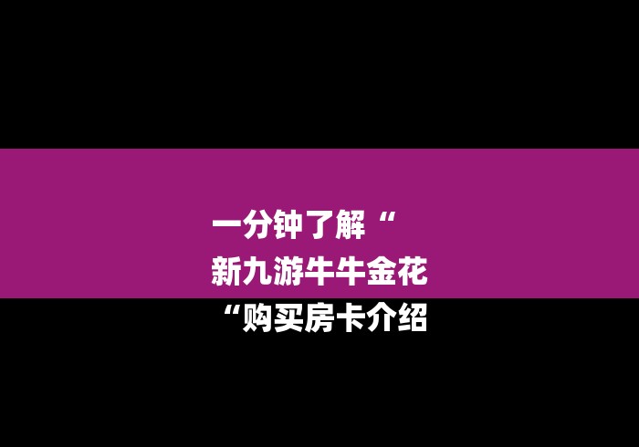 一分钟了解“
新九游牛牛金花
“购买房卡介绍 一分钟了解“
新九游牛牛金花
“购买房卡介绍