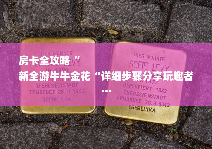 房卡全攻略“
新全游牛牛金花“详细步骤分享玩趣者... 房卡全攻略“
新全游牛牛金花“详细步骤分享玩趣者...