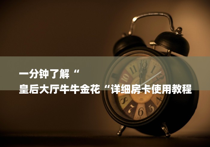 一分钟了解“
皇后大厅牛牛金花“详细房卡使用教程 一分钟了解“
皇后大厅牛牛金花“详细房卡使用教程