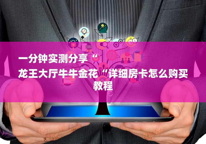 一分钟实测分享“
龙王大厅牛牛金花“详细房卡怎么购买教程 一分钟实测分享“
龙王大厅牛牛金花“详细房卡怎么购买教程