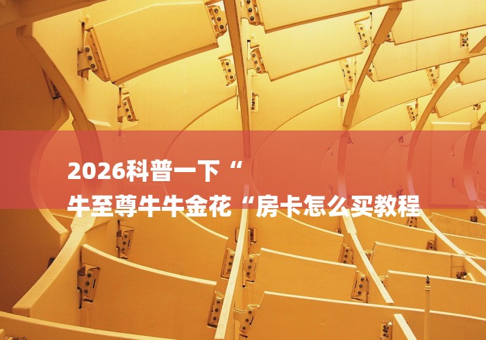 2026科普一下“
牛至尊牛牛金花“房卡怎么买教程