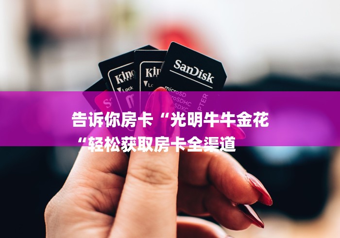 告诉你房卡“光明牛牛金花
“轻松获取房卡全渠道 告诉你房卡“光明牛牛金花
“轻松获取房卡全渠道