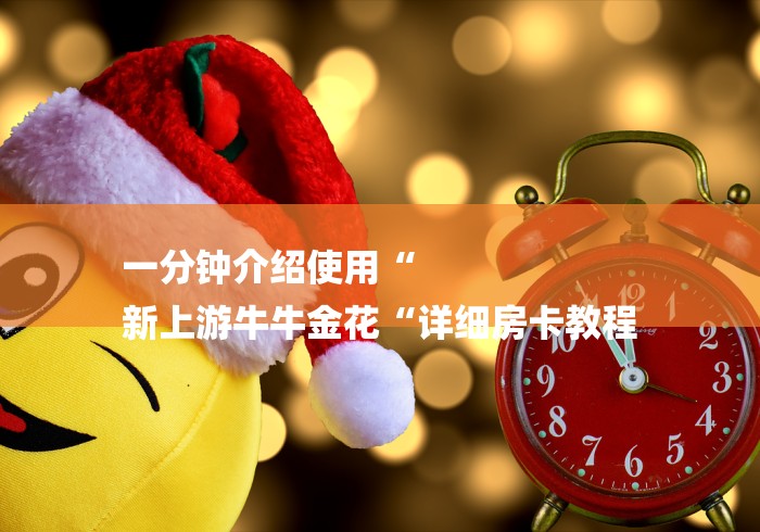 一分钟介绍使用“
新上游牛牛金花“详细房卡教程 一分钟介绍使用“
新上游牛牛金花“详细房卡教程