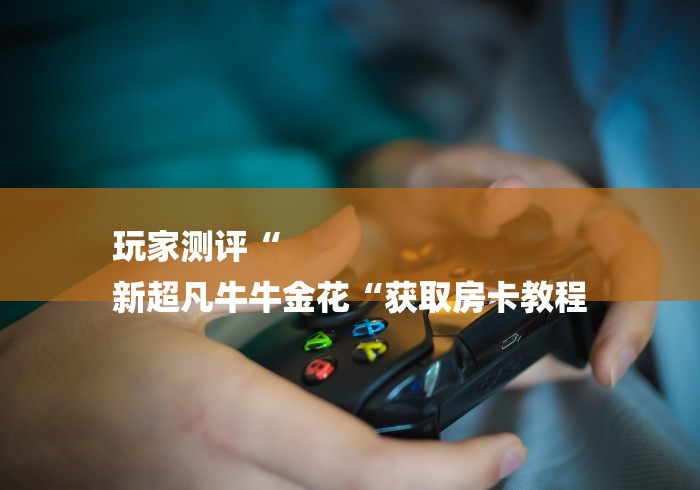 玩家测评“
新超凡牛牛金花“获取房卡教程