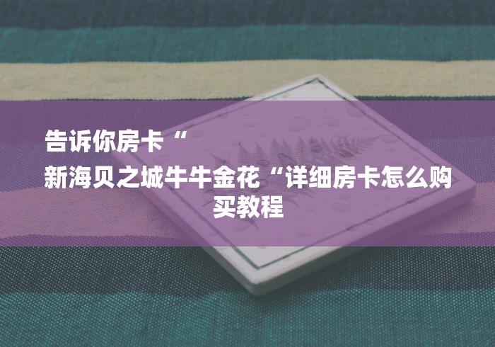 告诉你房卡“
新海贝之城牛牛金花“详细房卡怎么购买教程