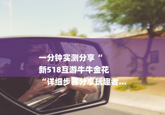 一分钟实测分享“
新518互游牛牛金花
“详细步骤分享玩趣者... 一分钟实测分享“
新518互游牛牛金花
“详细步骤分享玩趣者...