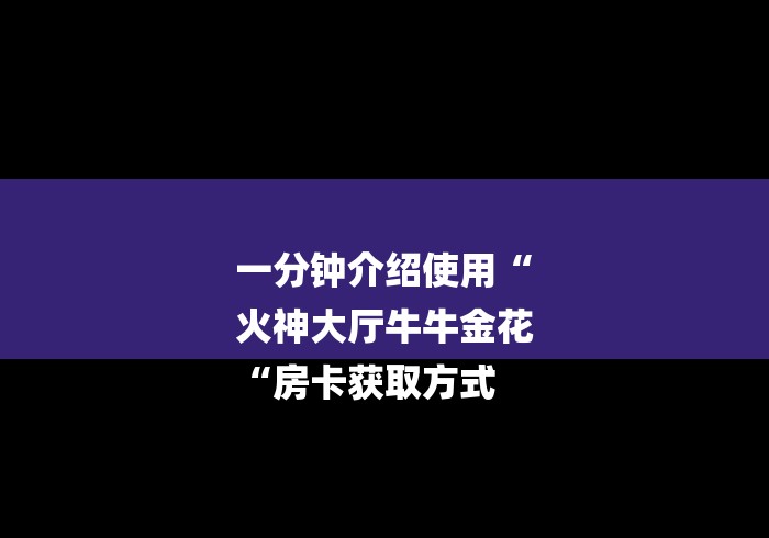 一分钟介绍使用“
火神大厅牛牛金花
“房卡获取方式