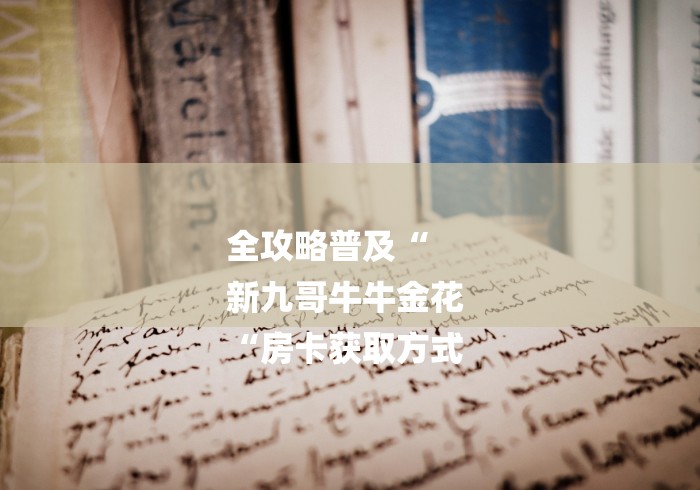 全攻略普及“
新九哥牛牛金花
“房卡获取方式 全攻略普及“
新九哥牛牛金花
“房卡获取方式