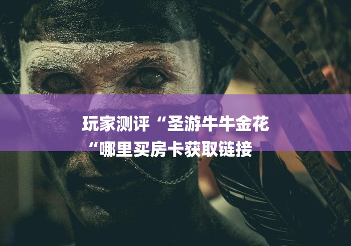 玩家测评“圣游牛牛金花
“哪里买房卡获取链接 玩家测评“圣游牛牛金花
“哪里买房卡获取链接