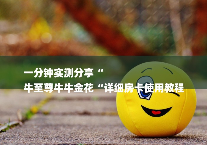 一分钟实测分享“
牛至尊牛牛金花“详细房卡使用教程